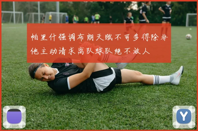 帕里什强调布朗天赋不可多得除非他主动请求离队球队绝不放人
