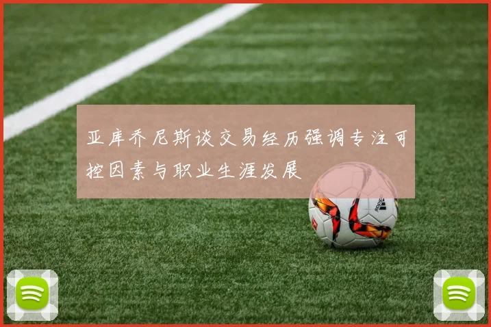 亚库乔尼斯谈交易经历强调专注可控因素与职业生涯发展