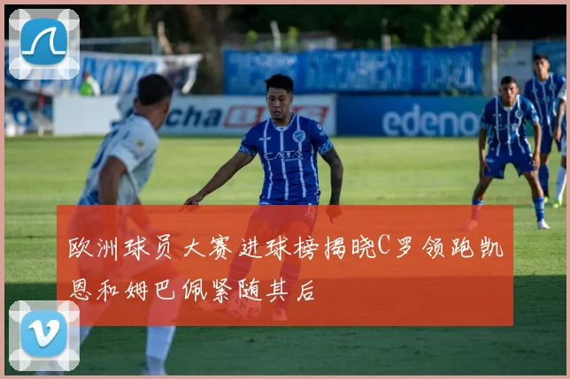 欧洲球员大赛进球榜揭晓C罗领跑凯恩和姆巴佩紧随其后