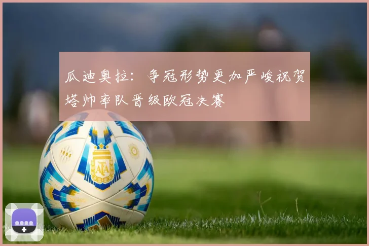 瓜迪奥拉：争冠形势更加严峻祝贺塔帅率队晋级欧冠决赛