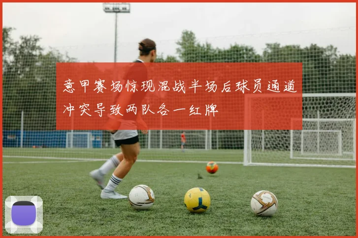 意甲赛场惊现混战半场后球员通道冲突导致两队各一红牌