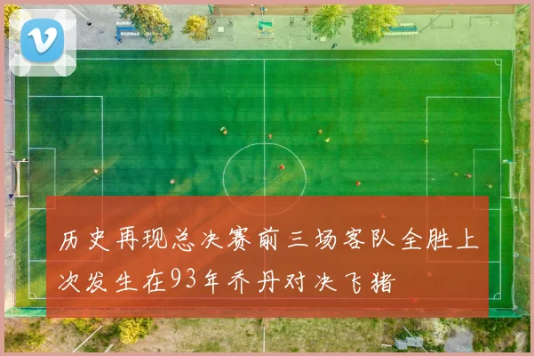 历史再现总决赛前三场客队全胜上次发生在93年乔丹对决飞猪