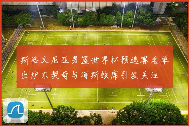 斯洛文尼亚男篮世界杯预选赛名单出炉东契奇与海斯缺席引发关注