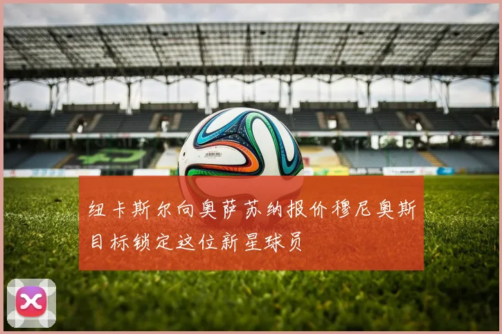 纽卡斯尔向奥萨苏纳报价穆尼奥斯目标锁定这位新星球员