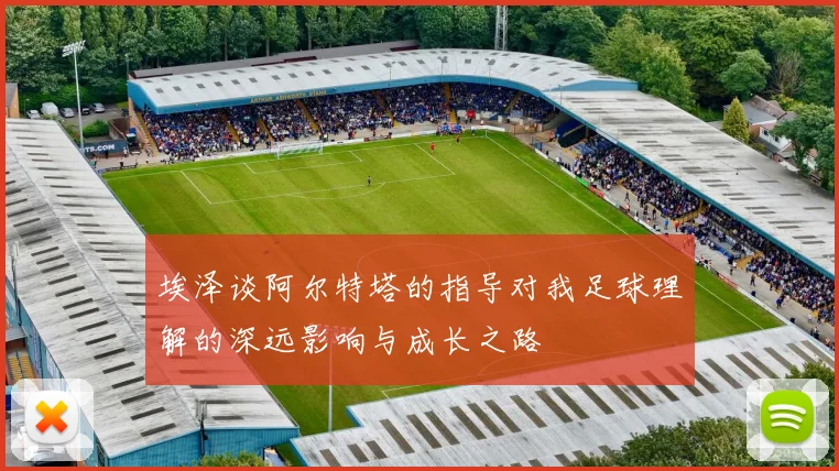 埃泽谈阿尔特塔的指导对我足球理解的深远影响与成长之路