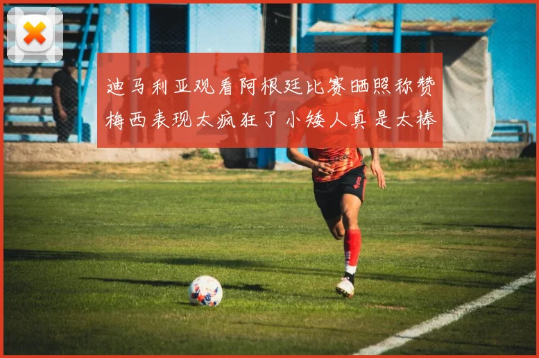 迪马利亚观看阿根廷比赛晒照称赞梅西表现太疯狂了小矮人真是太棒了