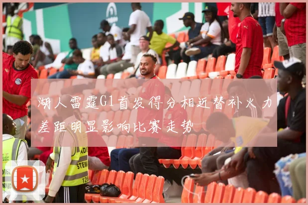 湖人雷霆G1首发得分相近替补火力差距明显影响比赛走势