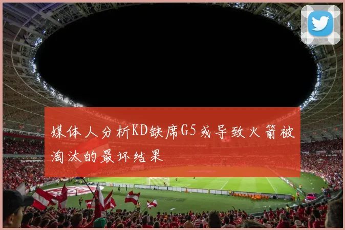 媒体人分析KD缺席G5或导致火箭被淘汰的最坏结果
