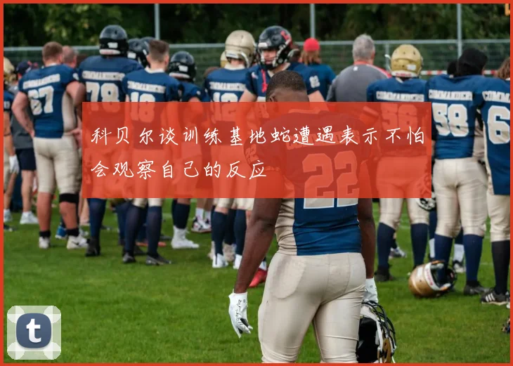 科贝尔谈训练基地蛇遭遇表示不怕会观察自己的反应