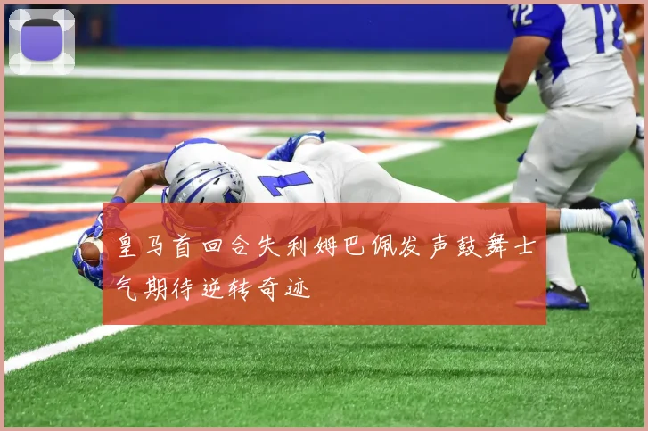 皇马首回合失利姆巴佩发声鼓舞士气期待逆转奇迹