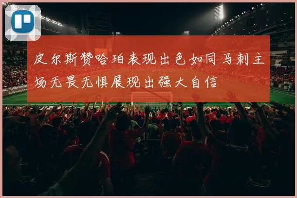 皮尔斯赞哈珀表现出色如同马刺主场无畏无惧展现出强大自信