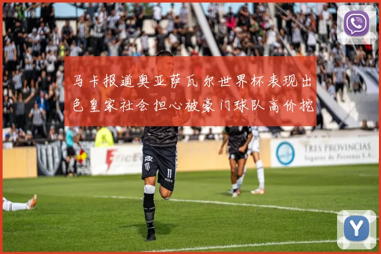 马卡报道奥亚萨瓦尔世界杯表现出色皇家社会担心被豪门球队高价挖角