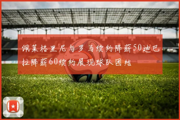佩莱格里尼与罗马续约降薪50迪巴拉降薪60续约展现球队团结