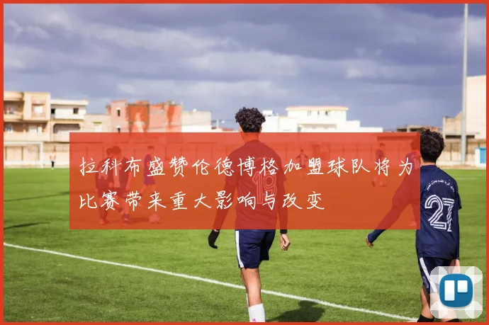 拉科布盛赞伦德博格加盟球队将为比赛带来重大影响与改变
