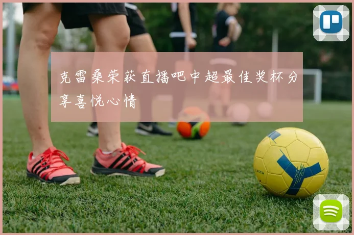 克雷桑荣获直播吧中超最佳奖杯分享喜悦心情