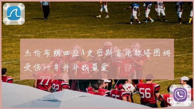 杰伦布朗回应A史密斯言论称塔图姆受伤一年并非我最爱