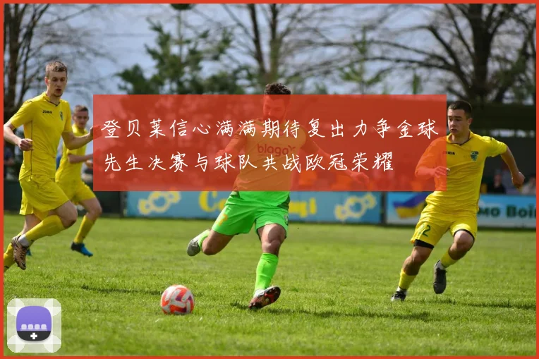 登贝莱信心满满期待复出力争金球先生决赛与球队共战欧冠荣耀