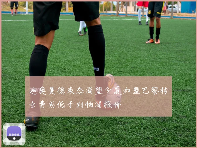 迪奥曼德表态渴望今夏加盟巴黎转会费或低于利物浦报价