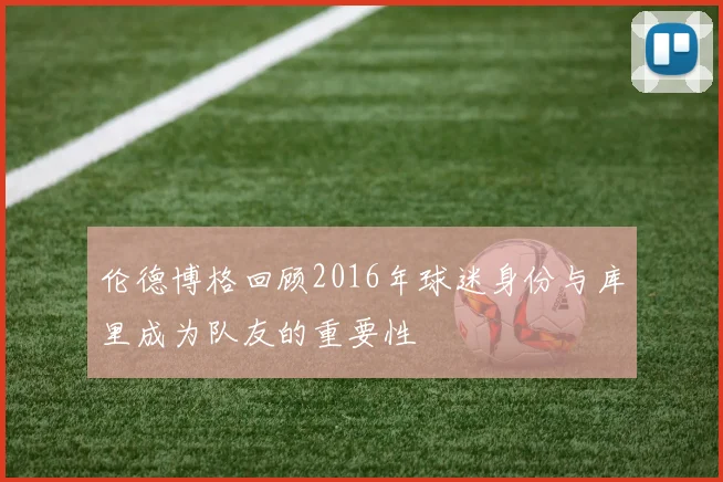伦德博格回顾2016年球迷身份与库里成为队友的重要性