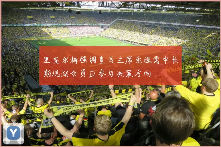里克尔梅强调皇马主席竞选需中长期规划会员应参与决策方向