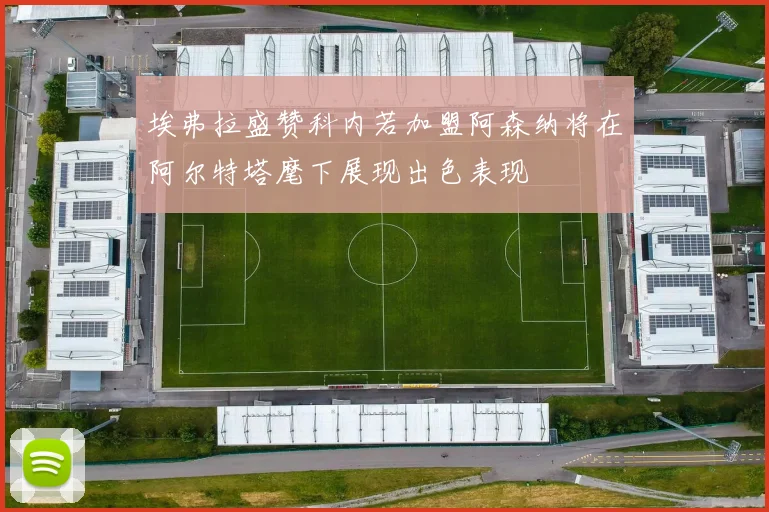 埃弗拉盛赞科内若加盟阿森纳将在阿尔特塔麾下展现出色表现