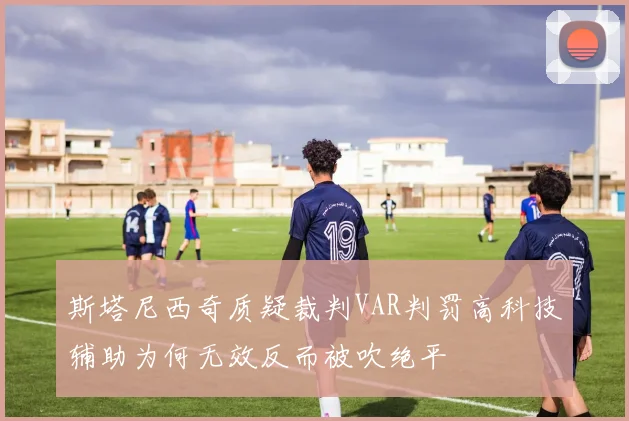 斯塔尼西奇质疑裁判VAR判罚高科技辅助为何无效反而被吹绝平