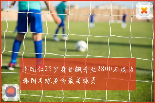 李刚仁25岁身价飙升至2800万成为韩国足球身价最高球员