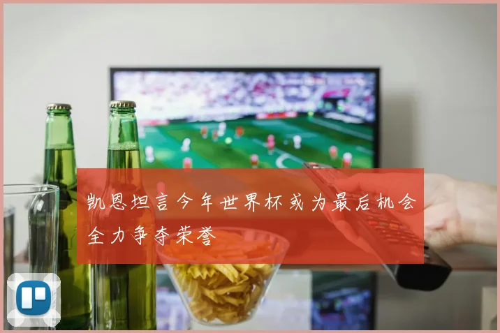 凯恩坦言今年世界杯或为最后机会全力争夺荣誉