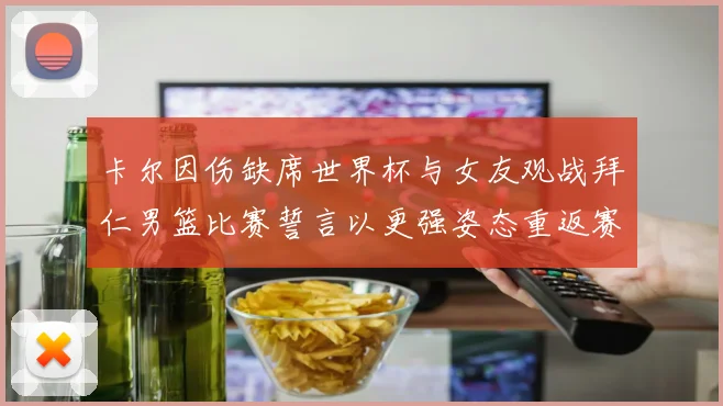 卡尔因伤缺席世界杯与女友观战拜仁男篮比赛誓言以更强姿态重返赛场