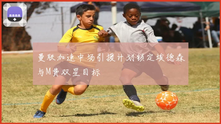 曼联加速中场引援计划锁定埃德森与M费双星目标