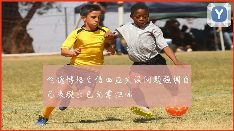 伦德博格自信回应失误问题强调自己表现出色无需担忧