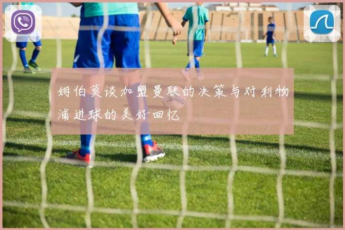姆伯莫谈加盟曼联的决策与对利物浦进球的美好回忆
