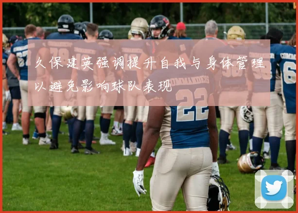 久保建英强调提升自我与身体管理以避免影响球队表现