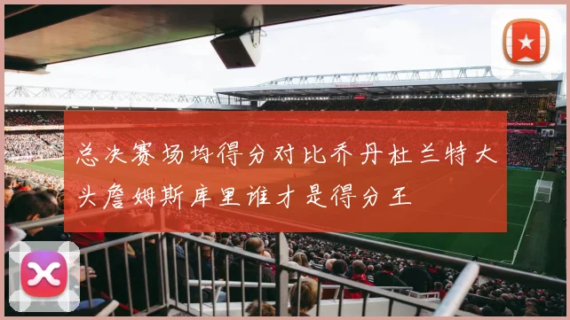 总决赛场均得分对比乔丹杜兰特大头詹姆斯库里谁才是得分王