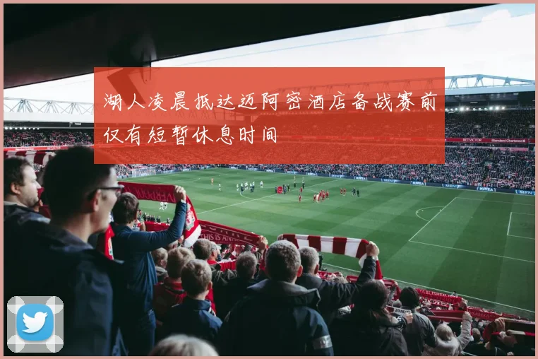湖人凌晨抵达迈阿密酒店备战赛前仅有短暂休息时间